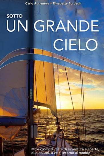 Sotto un grande cielo. Mille giorni di mare, di avventura e libertà. Due italiani, a vela, intorno al mondo. - Carlo Auriemma