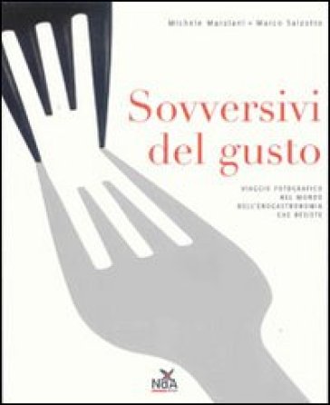 Sovversivi del gusto. Viaggio fotografico nel mondo dell'enogastronomia che resiste. Ediz. illustrata - Michele Marziani - Marco Salzotto