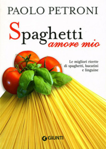 Spaghetti amore mio. Le migliori ricette di spaghetti, bucatini e linguine - Paolo Petroni