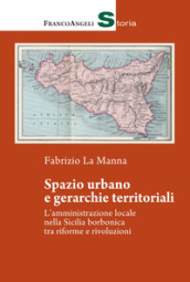 Spazio urbano e gerarchie territoriali. L amministrazione locale nella Sicilia borbonica tra riforme e rivoluzioni