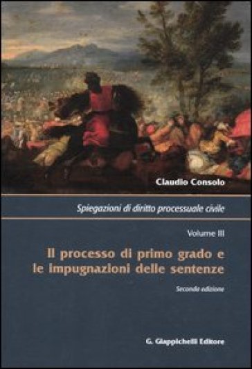 Spiegazioni di diritto processuale civile. 3.Il processo di primo grado e le impugnazioni delle sentenze - Claudio Consolo