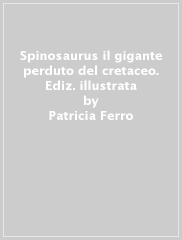 Spinosaurus il gigante perduto del cretaceo. Ediz. illustrata - Patricia Ferro