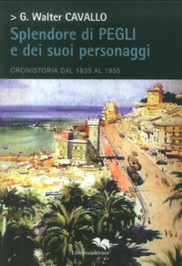 Splendore di Pegli e dei suoi personaggi. Cronistoria dal 1835 al 1935 - Giacomo Walter Cavallo