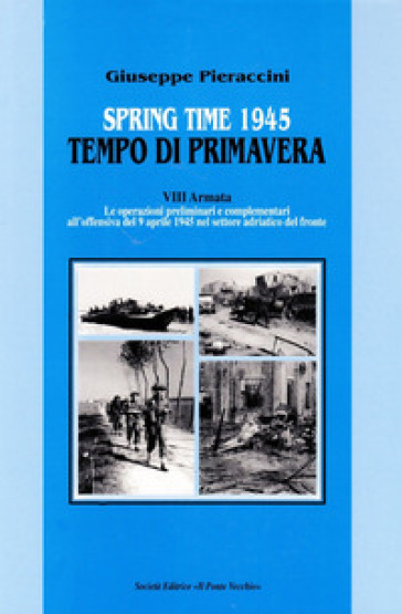 Spring time-Tempo di primavera 1945. VIII armata. Le operazioni preliminari all'offensiva del 9 aprile 1945 nel settore adriatico del fronte - Giuseppe Pieraccini