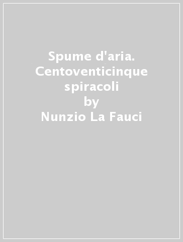 Spume d'aria. Centoventicinque spiracoli - Nunzio La Fauci