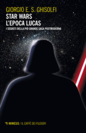 Star Wars. L epoca Lucas. I segreti della più grande saga postmoderna