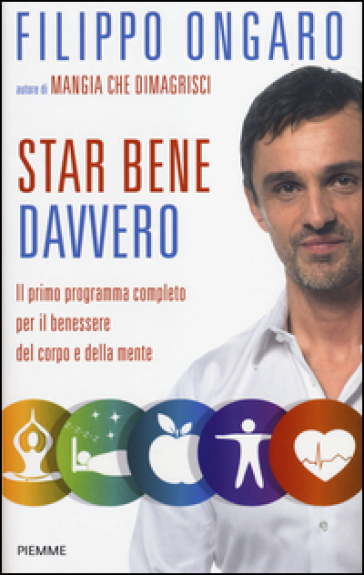 Star bene davvero. Il primo programma completo per il benessere del corpo e della mente - Filippo Ongaro