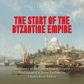 Start of the Byzantine Empire, The: The History of the Eastern Roman Empire s Establishment as Rome Declined