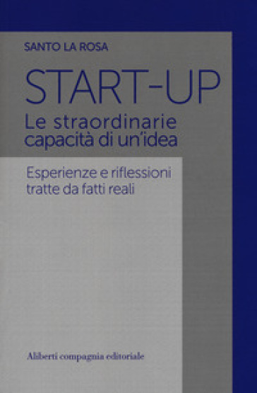 Start-up. Le straordinarie capacità di un'idea. Esperienze e riflessioni tratte da fatti reali - Santo La Rosa