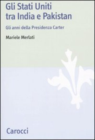 Gli Stati Uniti tra India e Pakistan. Gli anni della Presidenza Carter - Mariele Merlati