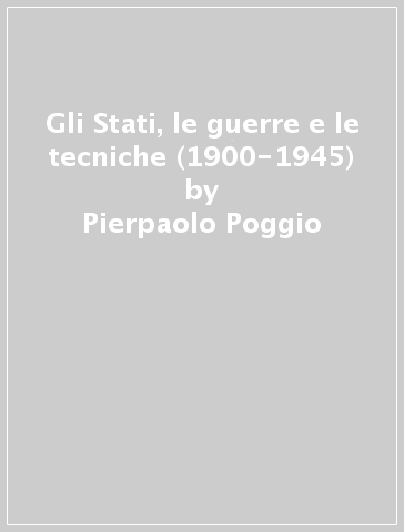 Gli Stati, le guerre e le tecniche (1900-1945) - Carlo Simoni - Pierpaolo Poggio