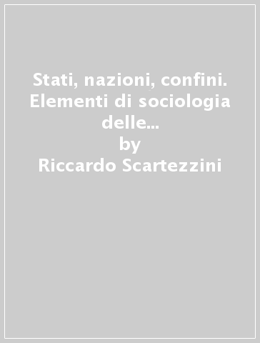 Stati, nazioni, confini. Elementi di sociologia delle relazioni internazionali - Riccardo Scartezzini