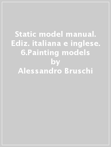 Static model manual. Ediz. italiana e inglese. 6.Painting models - Alessandro Bruschi