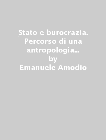 Stato e burocrazia. Percorso di una antropologia delle istituzioni amministrative - Emanuele Amodio