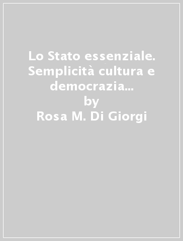 Lo Stato essenziale. Semplicità cultura e democrazia al tempo della rete - Rosa M. Di Giorgi