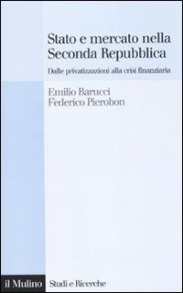 Stato e mercato nella Seconda Repubblica. Dalle privatizzazioni alla crisi finanziaria - Federico Pierobon - Emilio Barucci