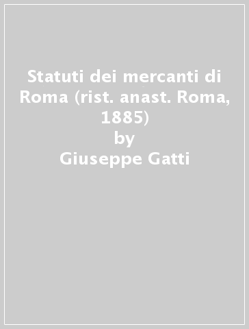 Statuti dei mercanti di Roma (rist. anast. Roma, 1885) - Giuseppe Gatti