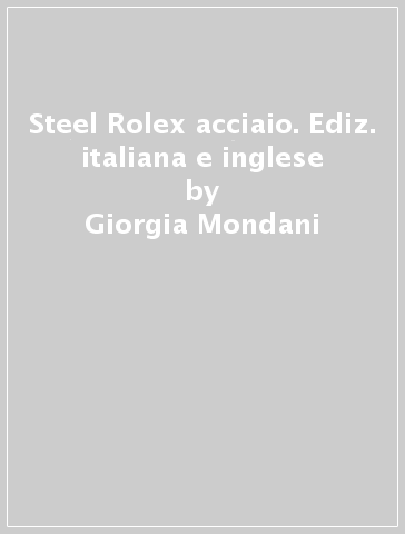 Steel Rolex acciaio. Ediz. italiana e inglese - Giorgia Mondani - Guido Mondani