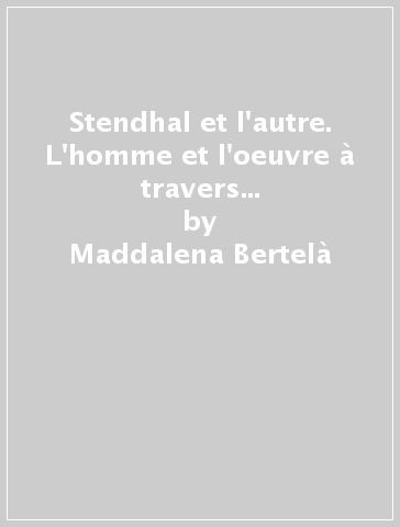 Stendhal et l'autre. L'homme et l'oeuvre à travers l'idée de féminité - Maddalena Bertelà