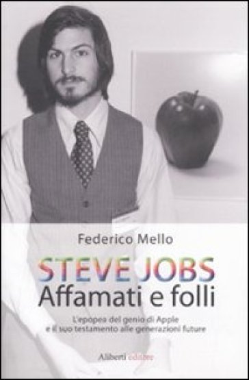 Steve Jobs. Affamati e folli. L'epopea del genio di Apple e il suo testamento alle generazioni future - Federico Mello