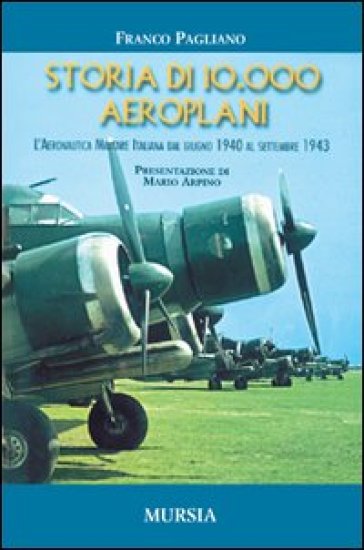Storia di 10.000 aeroplani. L'aeronautica militare italiana dal giugno 1940 al settembre 1943 - Franco Pagliano