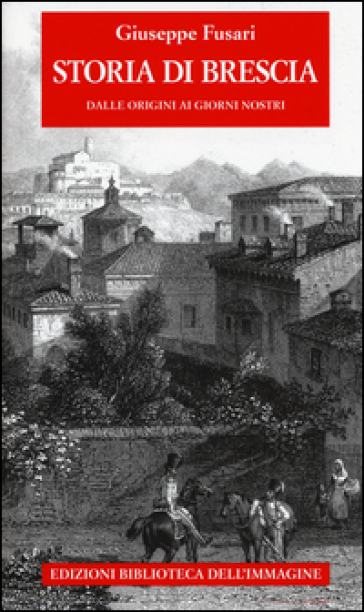 Storia di Brescia. Dalle origini ai giorni nostri - Giuseppe Fusari