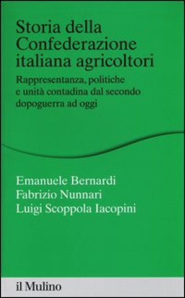 Storia della Confederazione Italiana Agricoltori. Rappresentanza, politiche e unità contadina dal secondo dopoguerra ad oggi - Emanuele Bernardi - Fabrizio Nunnari - Luigi Scoppola Iacopini