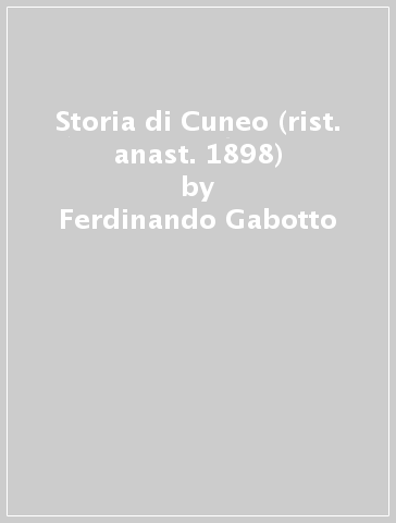 Storia di Cuneo (rist. anast. 1898) - Ferdinando Gabotto