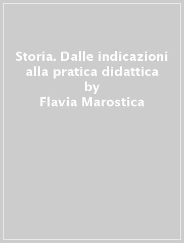 Storia. Dalle indicazioni alla pratica didattica - Flavia Marostica