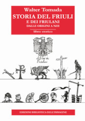 Storia del Friuli e dei friulani. Dalle origini a noi