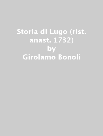 Storia di Lugo (rist. anast. 1732) - Girolamo Bonoli