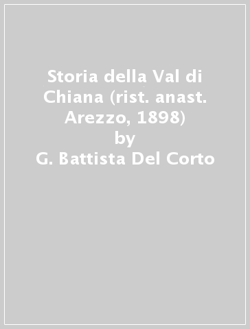 Storia della Val di Chiana (rist. anast. Arezzo, 1898) - G. Battista Del Corto