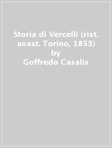 Storia di Vercelli (rist. anast. Torino, 1853) - Goffredo Casalis
