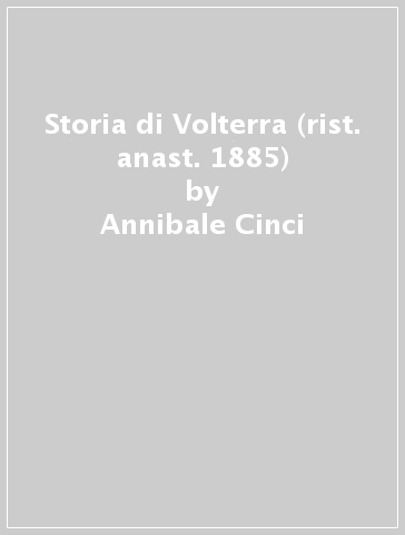 Storia di Volterra (rist. anast. 1885) - Annibale Cinci