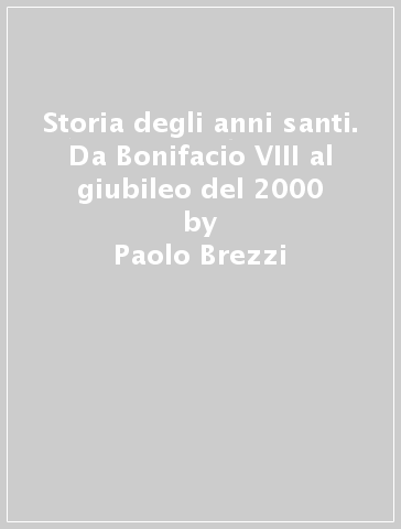 Storia degli anni santi. Da Bonifacio VIII al giubileo del 2000 - Paolo Brezzi