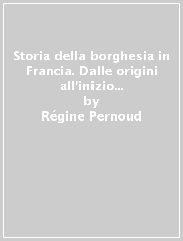 Storia della borghesia in Francia. Dalle origini all'inizio dell'età moderna - Régine Pernoud