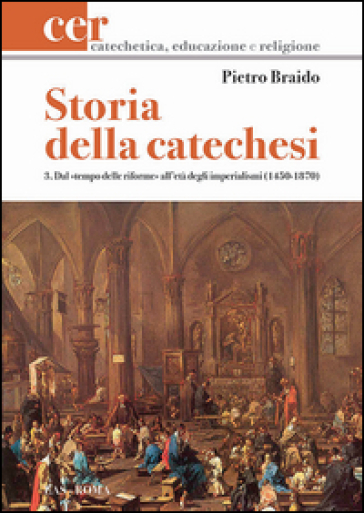 Storia della catechesi. 3.Dal tempo delle riforme all'età degli imperialismi (1450-1870) - Pietro Braido