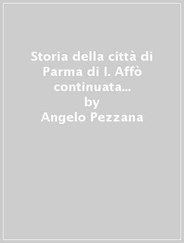 Storia della città di Parma di I. Affò continuata (rist. anast. Parma, 1837-59) - Angelo Pezzana