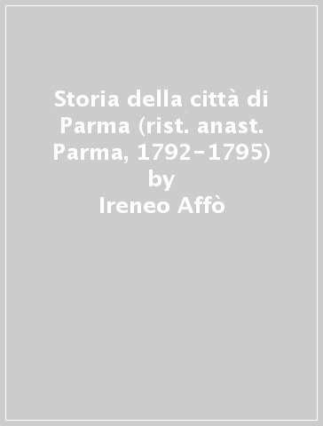 Storia della città di Parma (rist. anast. Parma, 1792-1795) - Ireneo Affò