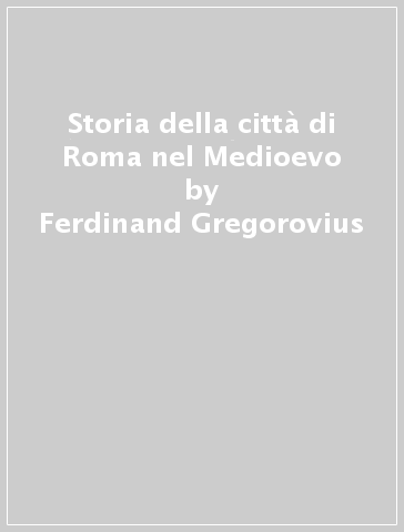 Storia della città di Roma nel Medioevo - Ferdinand Gregorovius