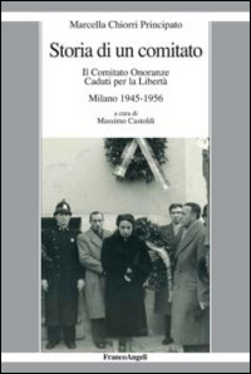 Storia di un comitato. Il comitato onoranze caduti per la libertà. Milano 1945-1956 - Marcella Chiorri Principato