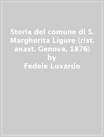 Storia del comune di S. Margherita Ligure (rist. anast. Genova, 1876) - Fedele Luxardo