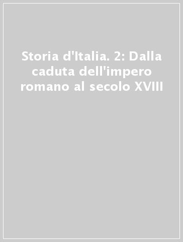 Storia d'Italia. 2: Dalla caduta dell'impero romano al secolo XVIII