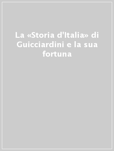 La «Storia d'Italia» di Guicciardini e la sua fortuna