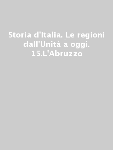 Storia d'Italia. Le regioni dall'Unità a oggi. 15.L'Abruzzo