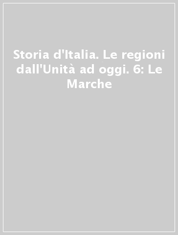 Storia d'Italia. Le regioni dall'Unità ad oggi. 6: Le Marche