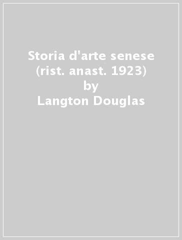 Storia d'arte senese (rist. anast. 1923) - Langton Douglas