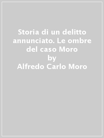 Storia di un delitto annunciato. Le ombre del caso Moro - Alfredo Carlo Moro