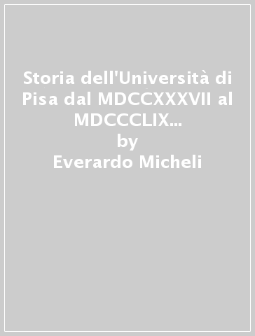 Storia dell'Università di Pisa dal MDCCXXXVII al MDCCCLIX (rist. anast. 1879) - Everardo Micheli