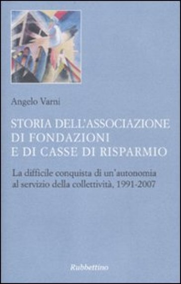 Storia dell'associazione di fondazioni e di casse di risparmio. La difficile conquista di un'autonomia al servizio della collettività, 1991-2007 - Angelo Varni